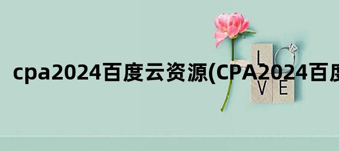 'cpa2024百度云资源(CPA2024百度云资源)'