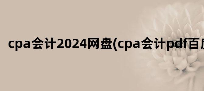 'cpa会计2024网盘(cpa会计pdf百度网盘)'