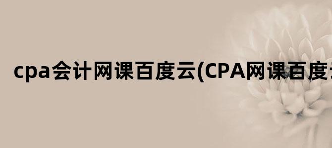 'cpa会计网课百度云(CPA网课百度云)'