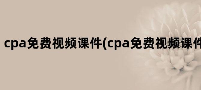 'cpa免费视频课件(cpa免费视频课件百度网盘群)'