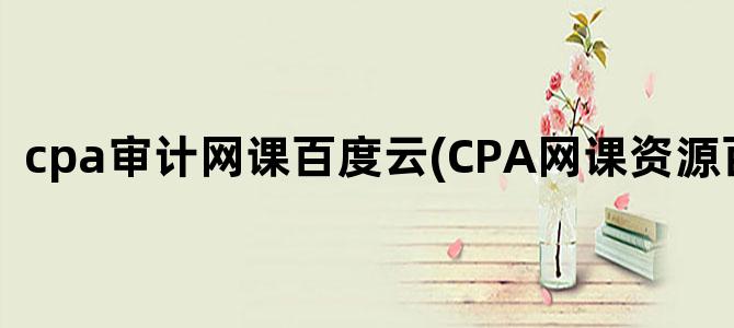 'cpa审计网课百度云(CPA网课资源百度云)'