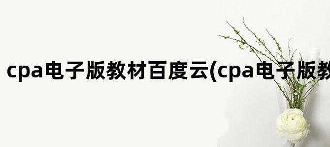 'cpa电子版教材百度云(cpa电子版教材2024百度云)'