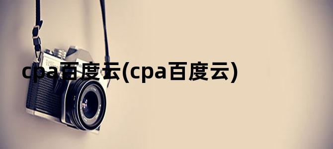 'cpa百度云(cpa百度云)'