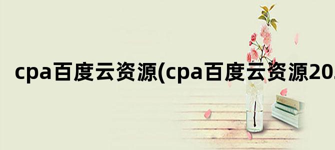 'cpa百度云资源(cpa百度云资源2024)'