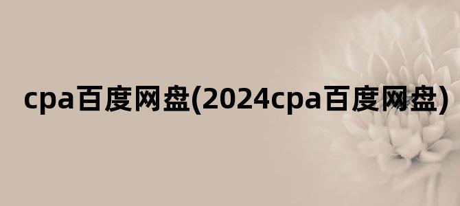 'cpa百度网盘(2024cpa百度网盘)'