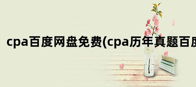 'cpa百度网盘免费(cpa历年真题百度网盘)'