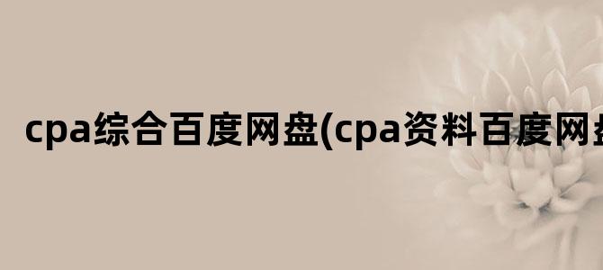 'cpa综合百度网盘(cpa资料百度网盘)'