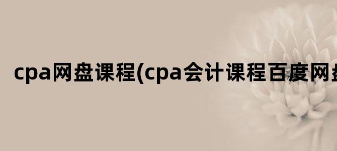 'cpa网盘课程(cpa会计课程百度网盘)'