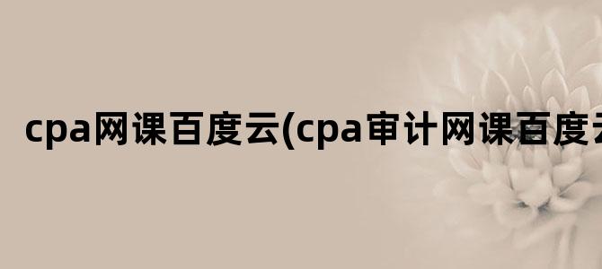 'cpa网课百度云(cpa审计网课百度云)'