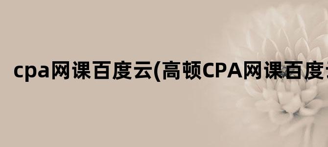 'cpa网课百度云(高顿CPA网课百度云)'
