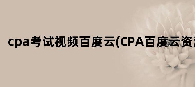 'cpa考试视频百度云(CPA百度云资源)'