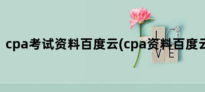 'cpa考试资料百度云(cpa资料百度云资源2024)'