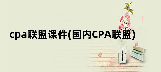 'cpa联盟课件(国内CPA联盟)'