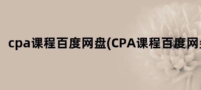 'cpa课程百度网盘(CPA课程百度网盘)'