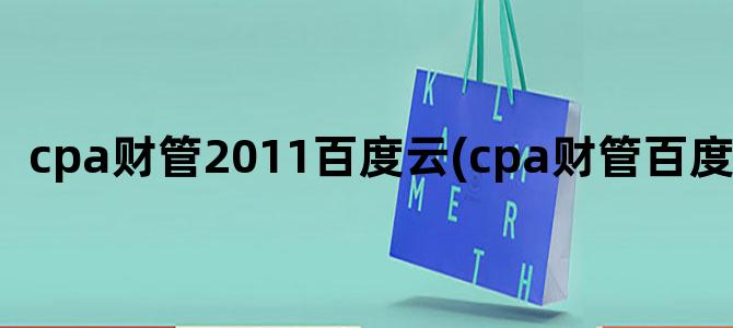 'cpa财管2011百度云(cpa财管百度网盘)'