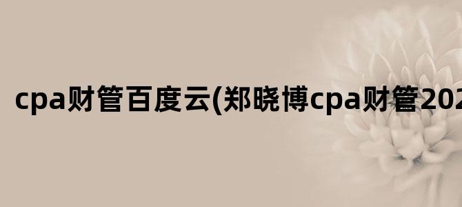 'cpa财管百度云(郑晓博cpa财管2024百度云)'