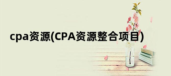 'cpa资源(CPA资源整合项目)'