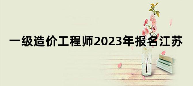 一级造价工程师2023年报名江苏