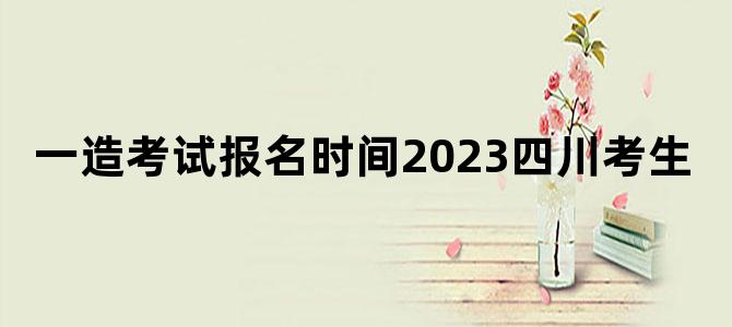一造考试报名时间2023四川考生