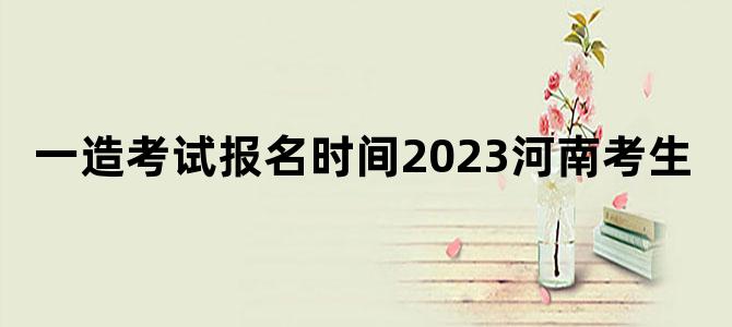一造考试报名时间2023河南考生