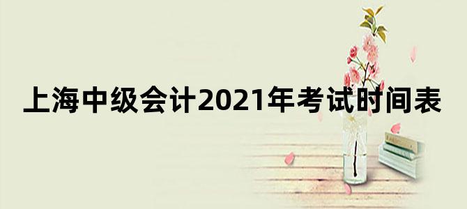 上海中级会计2021年考试时间表
