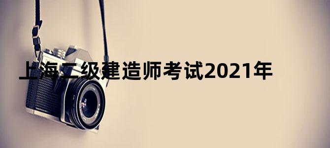 上海二级建造师考试2021年