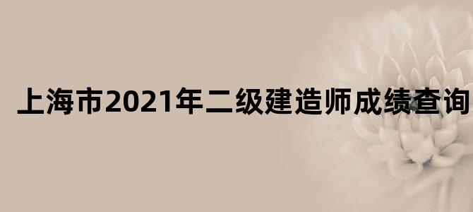 上海市2021年二级建造师成绩查询入口