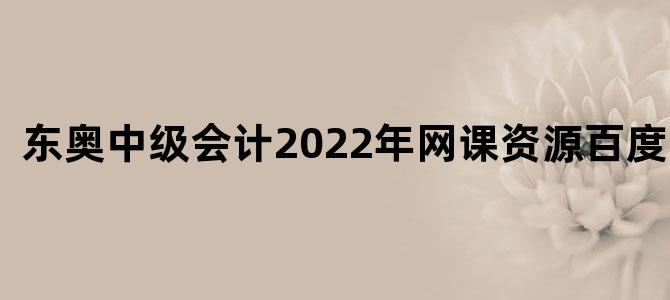 东奥中级会计2022年网课资源百度网盘