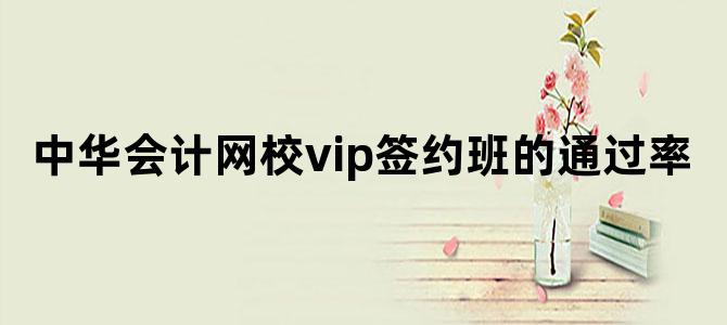 中华会计网校vip签约班的通过率