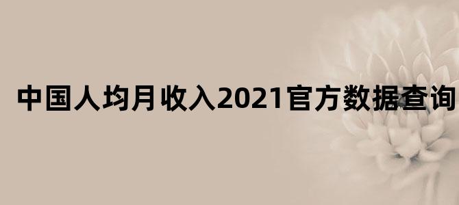 中国人均月收入2021官方数据查询最新