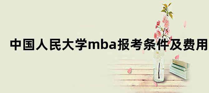 中国人民大学mba报考条件及费用