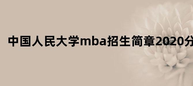 中国人民大学mba招生简章2020分数线