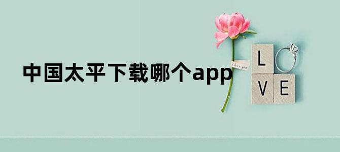 中国太平下载哪个app