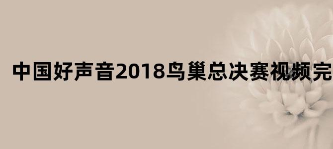 中国好声音2018鸟巢总决赛视频完整版