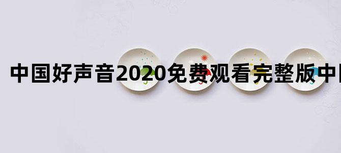 中国好声音2020免费观看完整版中国好声音