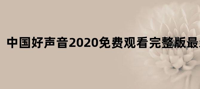 中国好声音2020免费观看完整版最新歌曲