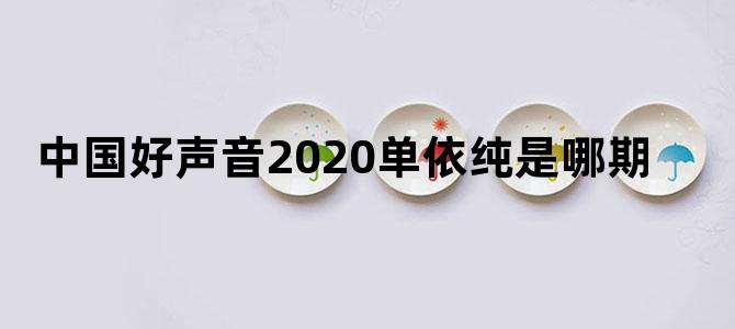 中国好声音2020单依纯是哪期
