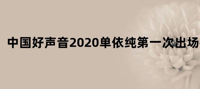 中国好声音2020单依纯第一次出场视频