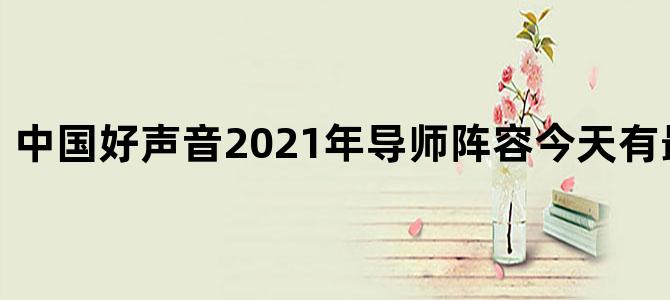 中国好声音2021年导师阵容今天有最新消息吗