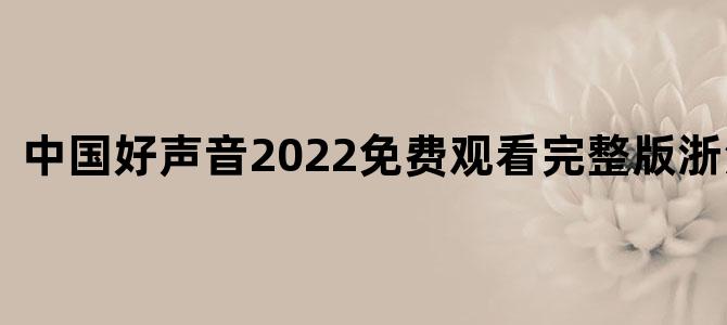 中国好声音2022免费观看完整版浙江卫视