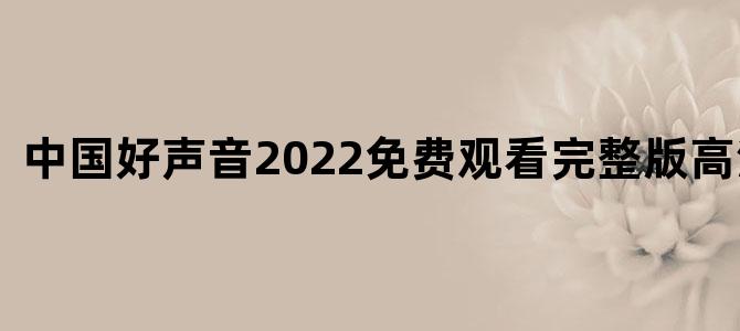 中国好声音2022免费观看完整版高清在线