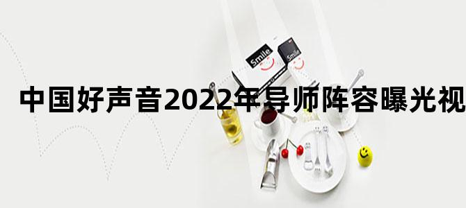 中国好声音2022年导师阵容曝光视频