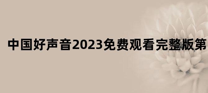 中国好声音2023免费观看完整版第三期