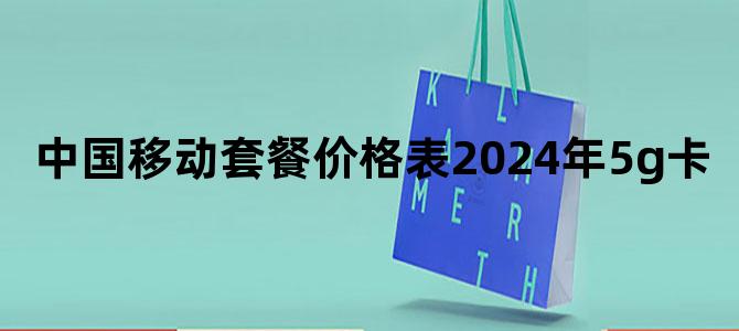 中国移动套餐价格表2024年5g卡