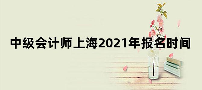 中级会计师上海2021年报名时间