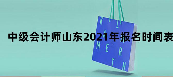 中级会计师山东2021年报名时间表