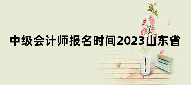 中级会计师报名时间2023山东省