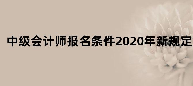 中级会计师报名条件2020年新规定解读