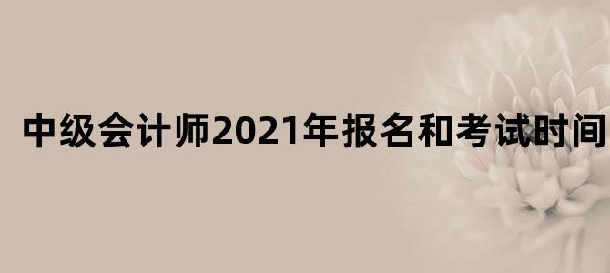 中级会计师2021年报名和考试时间江苏