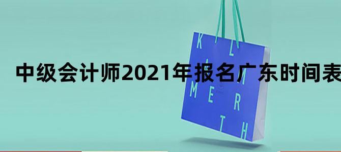 中级会计师2021年报名广东时间表